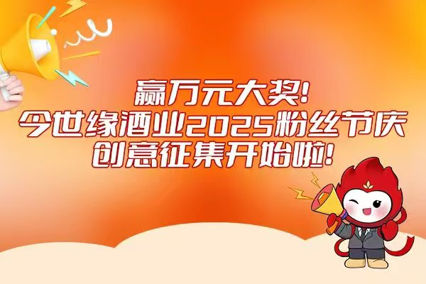 赢万元大奖！今世缘酒业2025粉丝节庆创意征集开始啦！(图1)